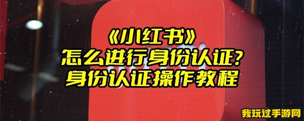 《小红书》怎么进行身份认证？身份认证操作教程