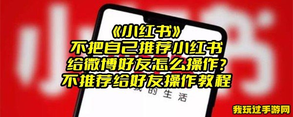 《小红书》不把自己推荐小红书给微博好友怎么操作？不推荐给好友操作教程