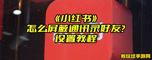 《小红书》怎么屏蔽通讯录好友？设置教程