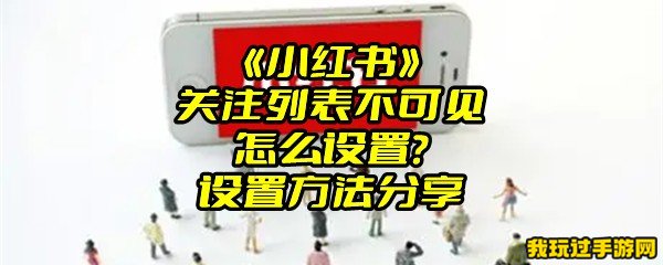 《小红书》关注列表不可见怎么设置？设置方法分享