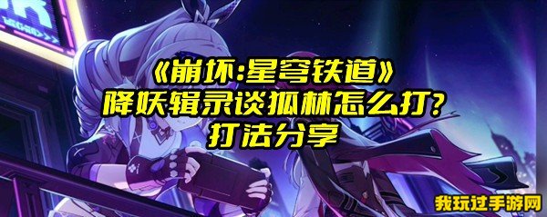 《崩坏：星穹铁道》降妖辑录谈狐林怎么打？打法分享