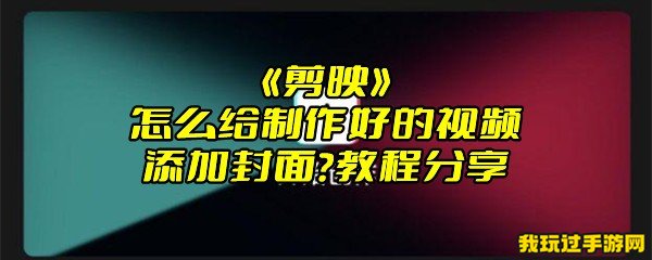 《剪映》怎么给制作好的视频添加封面？教程分享