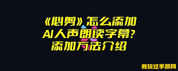 《必剪》怎么添加AI人声朗读字幕？添加方法介绍