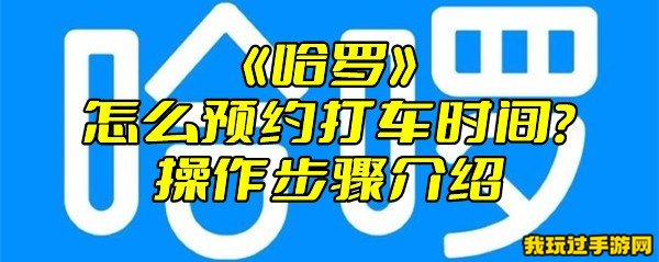 《哈啰》怎么预约打车时间？操作步骤介绍