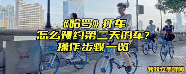 《哈啰》打车怎么预约第二天的车？操作步骤一览