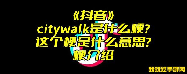 《抖音》citywalk是什么梗？这个梗是什么意思？梗介绍