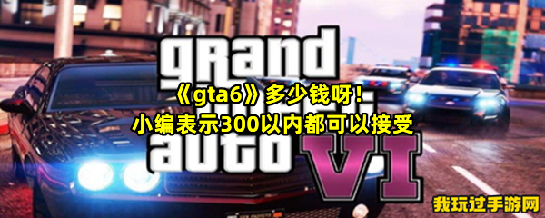 《gta6》多少钱呀！小编表示300以内都可以接受