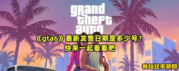 《gta6》最新发售日期是多少号？快来一起看看吧