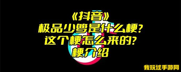 《抖音》极品少萝是什么梗？这个梗怎么来的？梗介绍