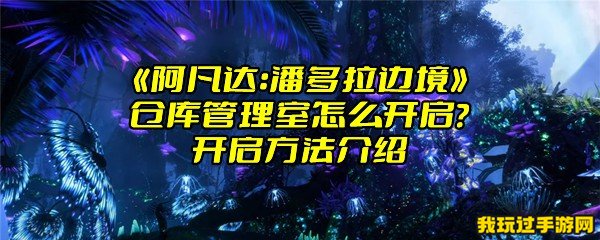 《阿凡达：潘多拉边境》仓库管理室怎么开启？开启方法介绍