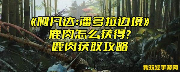 《阿凡达：潘多拉边境》鹿肉怎么获得？鹿肉获取攻略