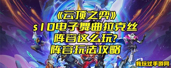  《云顶之弈》s10电子舞曲拉克丝阵容这么玩？阵容玩法攻略