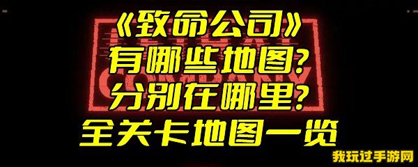 《致命公司》有哪些地图？分别在哪里？全关卡地图一览