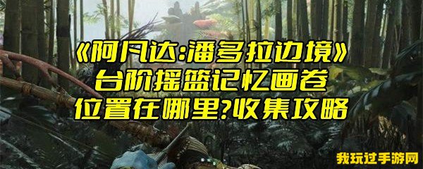 《阿凡达：潘多拉边境》台阶摇篮记忆画卷位置在哪里？收集攻略