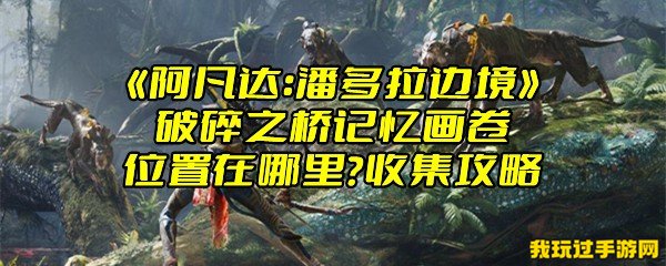 《阿凡达：潘多拉边境》破碎之桥记忆画卷位置在哪里？收集攻略