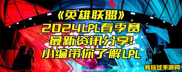 《英雄联盟》2024LPL春季赛最新资讯分享！小编带你了解LPL