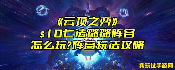 《云顶之弈》s10七法璐璐阵容怎么玩？阵容玩法攻略