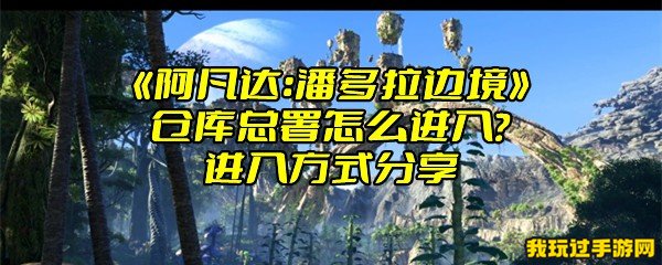 《阿凡达：潘多拉边境》仓库总署怎么进入？进入方式分享