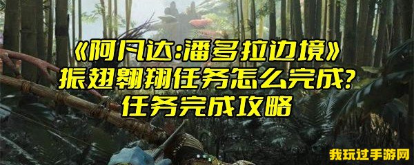 《阿凡达：潘多拉边境》振翅翱翔任务怎么完成？任务完成攻略