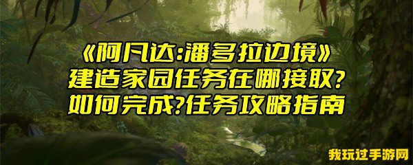 《阿凡达：潘多拉边境》建造家园任务在哪接取？如何完成？任务攻略指南