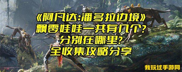 《阿凡达：潘多拉边境》飘零娃娃一共有几个？分别在哪里？全收集攻略分享