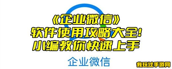 《企业微信》软件使用攻略大全！小编教你快速上手