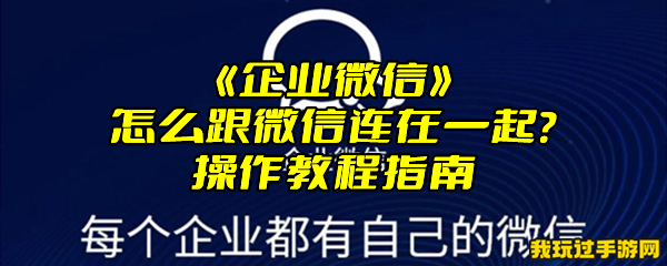 《企业微信》怎么跟微信连在一起？操作教程指南