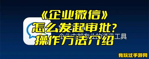 《企业微信》怎么发起审批？操作方法介绍