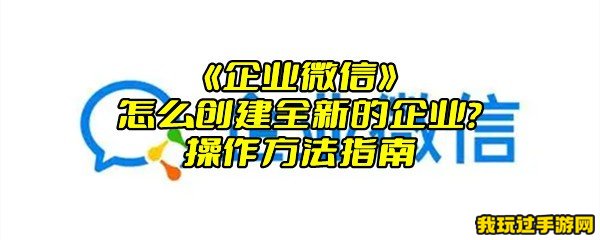 《企业微信》怎么创建全新的企业？操作方法指南