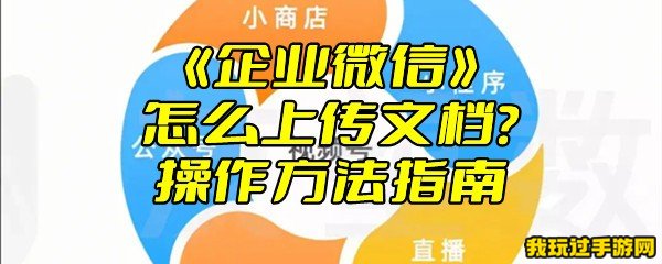 《企业微信》怎么上传文档？操作方法指南