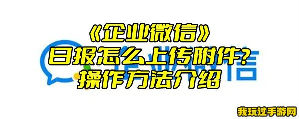 《企业微信》日报怎么上传附件？操作方法介绍