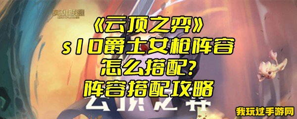 《云顶之弈》s10爵士女枪阵容怎么搭配？阵容搭配攻略