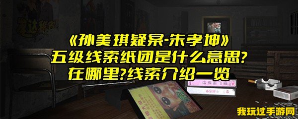 《孙美琪疑案-朱孝坤》五级线索纸团是什么意思？在哪里？线索介绍一览