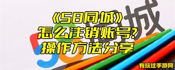 《58同城》怎么注销账号？操作方法分享