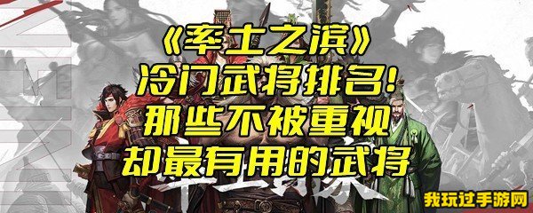 《率土之滨》冷门武将排名！那些不被重视却最有用的武将