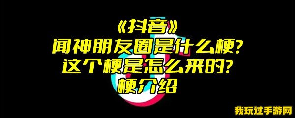 《抖音》闻神朋友圈是什么梗？这个梗是怎么来的？梗介绍