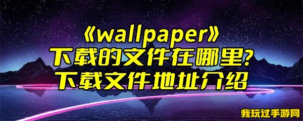 《wallpaper》下载的文件在哪里？下载文件地址介绍