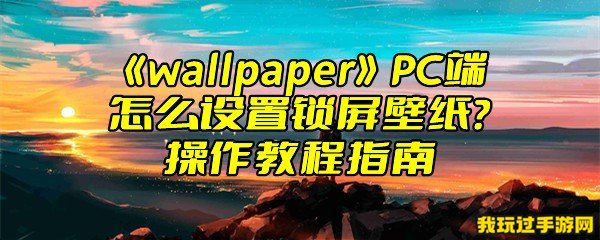 《wallpaper》PC端怎么设置锁屏壁纸？操作教程指南