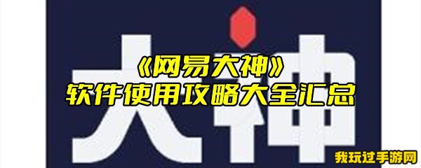 《网易大神》软件使用攻略大全汇总