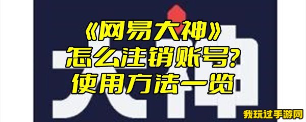 《网易大神》怎么注销账号？使用方法一览