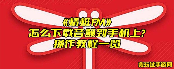 《蜻蜓FM》怎么下载音频到手机上？操作教程一览