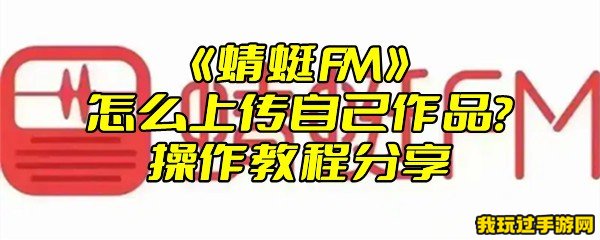 《蜻蜓FM》怎么上传自己作品？操作教程分享