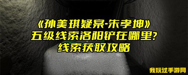 《孙美琪疑案-朱孝坤》五级线索洛阳铲在哪里？线索获取攻略