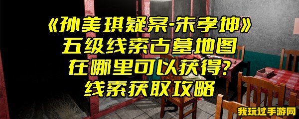 《孙美琪疑案-朱孝坤》五级线索古墓地图在哪里可以获得？线索获取攻略