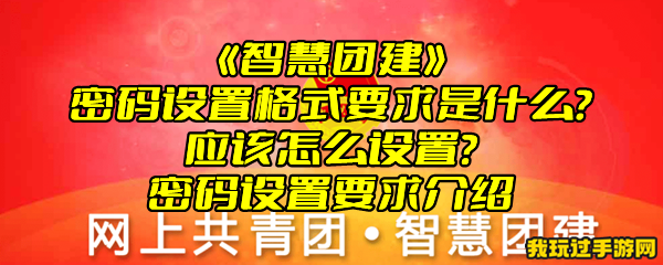 《智慧团建》密码设置格式要求是什么？应该怎么设置？密码设置要求介绍