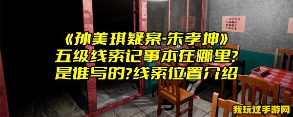 《孙美琪疑案-朱孝坤》五级线索记事本在哪里？是谁写的？线索位置介绍