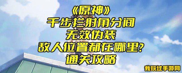 《原神》千步拦射角分间无效伪装敌人位置都在哪里？通关攻略