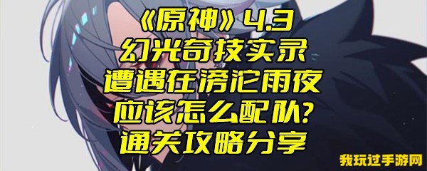 《原神》4.3幻光奇技实录遭遇在滂沱雨夜应该怎么配队？通关攻略分享