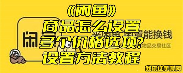 《闲鱼》商品怎么设置多个价格选项？设置方法教程