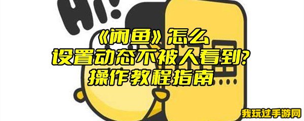 《闲鱼》怎么设置动态不被人看到？操作教程指南